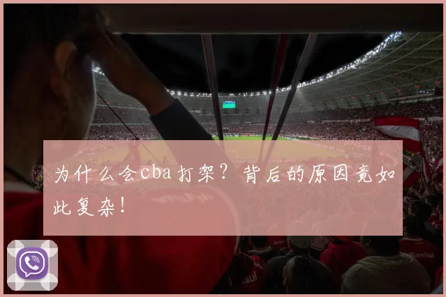 为什么会cba打架？背后的原因竟如此复杂！