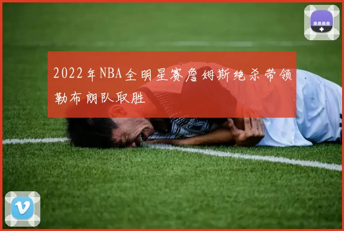 2022年NBA全明星赛詹姆斯绝杀带领勒布朗队取胜