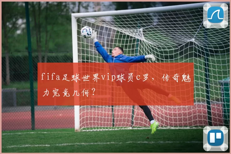 fifa足球世界vip球员c罗，传奇魅力究竟几何？