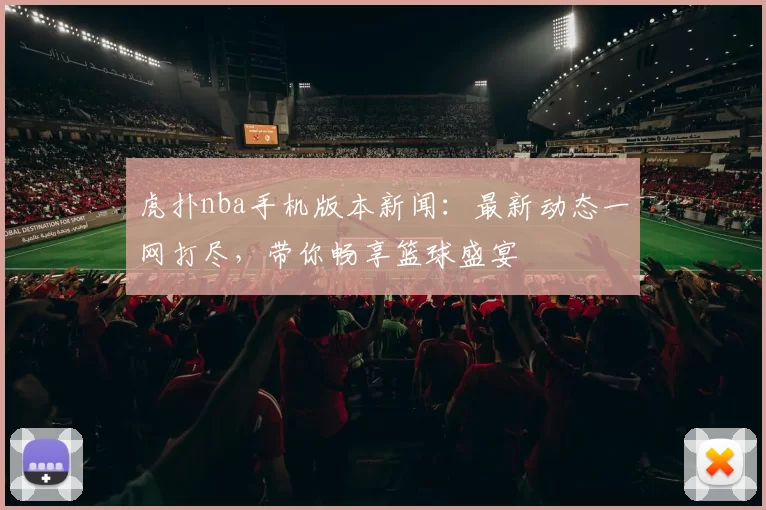 虎扑nba手机版本新闻：最新动态一网打尽，带你畅享篮球盛宴