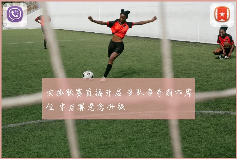 女排联赛直播开启 多队争夺前四席位 季后赛悬念升级