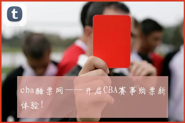 cba酷票网——开启CBA赛事购票新体验！