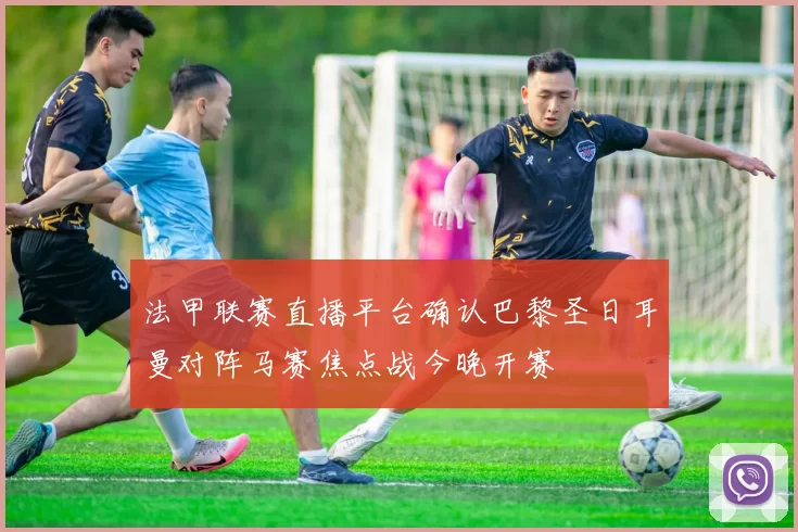 法甲联赛直播平台确认巴黎圣日耳曼对阵马赛焦点战今晚开赛