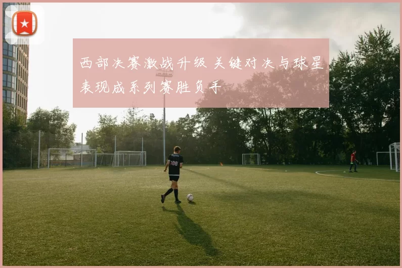 西部决赛激战升级 关键对决与球星表现成系列赛胜负手