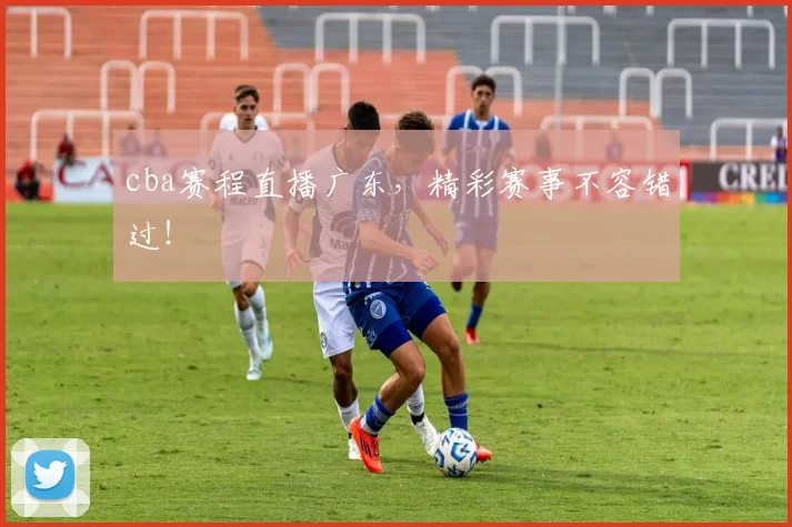 cba赛程直播广东，精彩赛事不容错过！