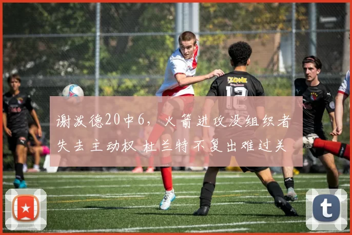 谢泼德20中6，火箭进攻没组织者 失去主动权 杜兰特不复出难过关