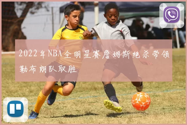 2022年NBA全明星赛詹姆斯绝杀带领勒布朗队取胜