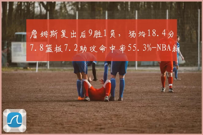 詹姆斯复出后9胜1负，场均18.4分7.8篮板7.2助攻命中率55.3%-NBA新闻