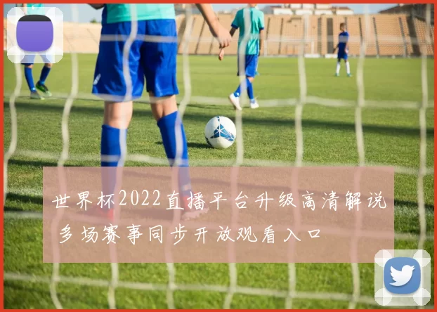 世界杯2022直播平台升级高清解说 多场赛事同步开放观看入口