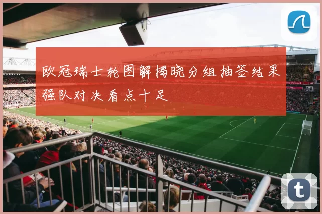 欧冠瑞士轮图解揭晓分组抽签结果强队对决看点十足