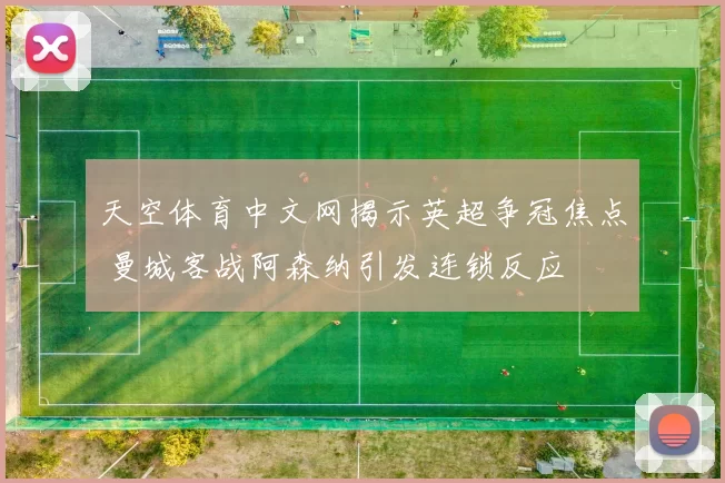 天空体育中文网揭示英超争冠焦点 曼城客战阿森纳引发连锁反应