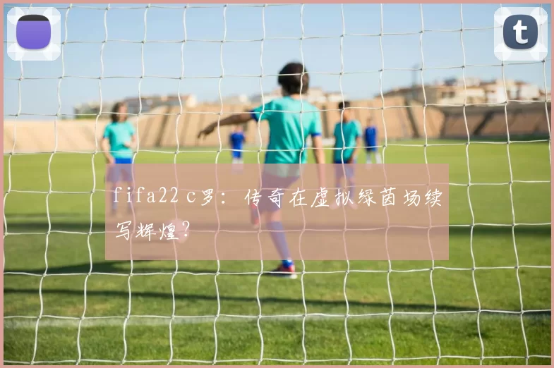 fifa22 c罗：传奇在虚拟绿茵场续写辉煌？