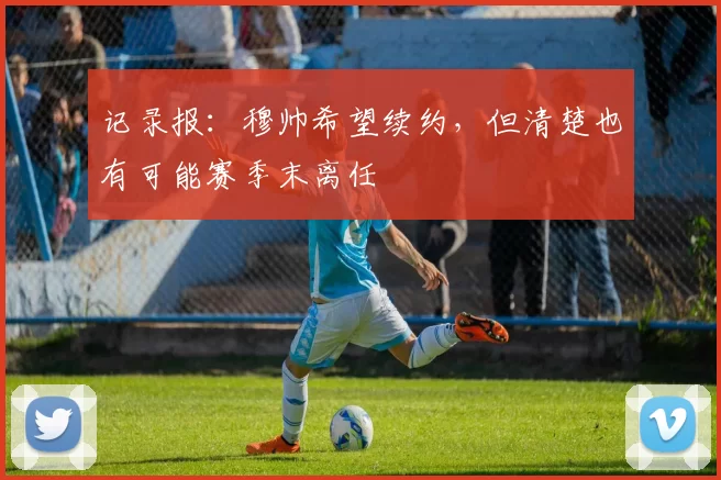 记录报：穆帅希望续约，但清楚也有可能赛季末离任