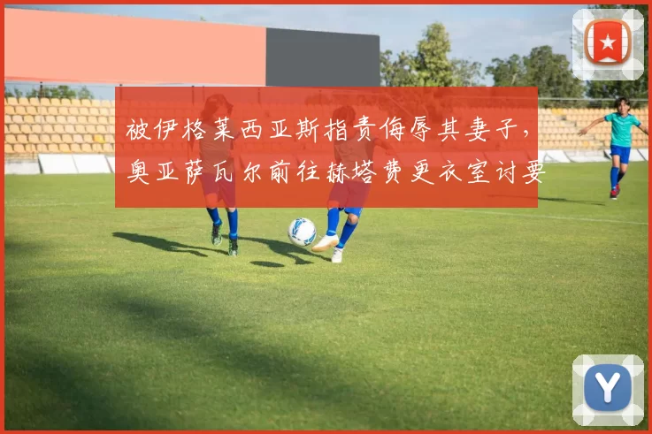 被伊格莱西亚斯指责侮辱其妻子，奥亚萨瓦尔前往赫塔费更衣室讨要说法