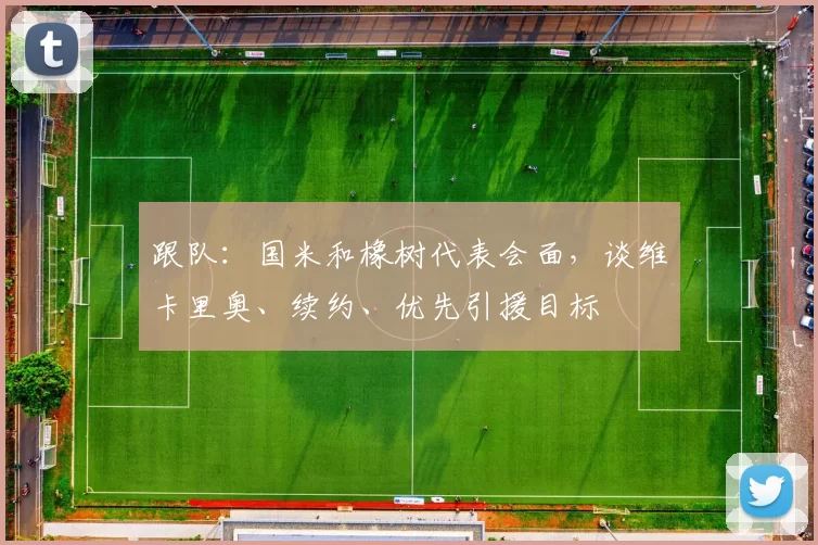 跟队：国米和橡树代表会面，谈维卡里奥、续约、优先引援目标