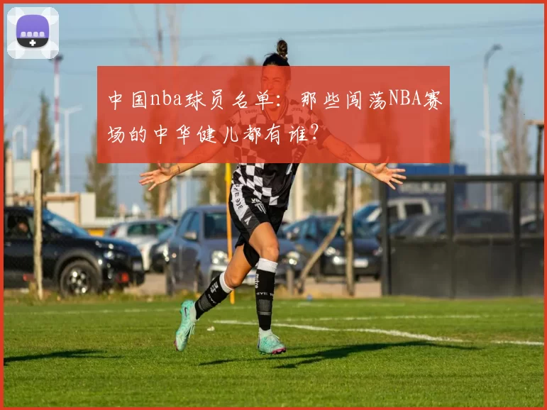 中国nba球员名单:那些闯荡NBA赛场的中华健儿都有谁?