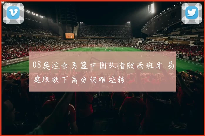 08奥运会男篮中国队惜败西班牙 易建联砍下高分仍难逆转