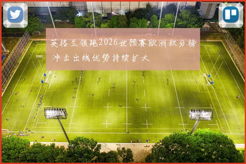 英格兰领跑2026世预赛欧洲积分榜 冲击出线优势持续扩大