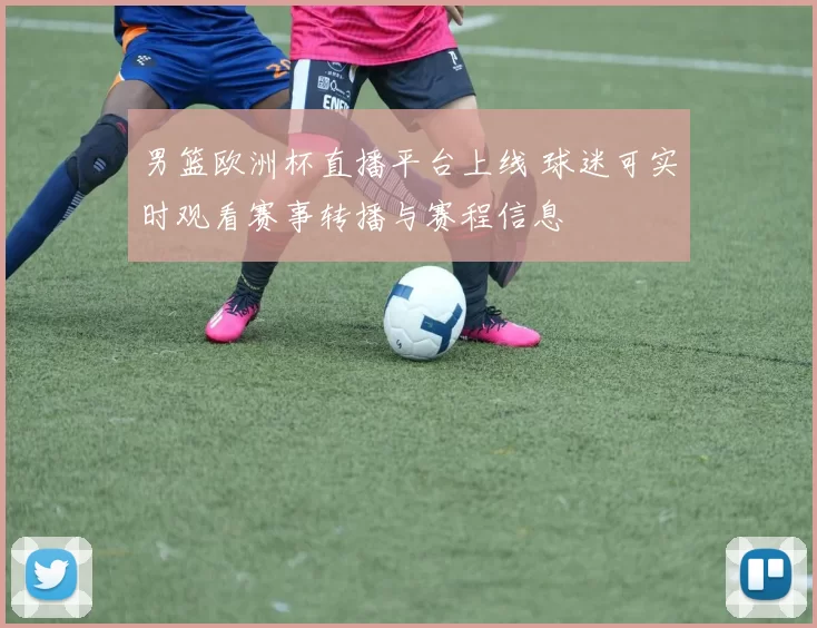 男篮欧洲杯直播平台上线 球迷可实时观看赛事转播与赛程信息