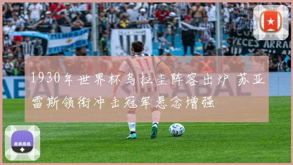 1930年世界杯乌拉圭阵容出炉 苏亚雷斯领衔冲击冠军悬念增强