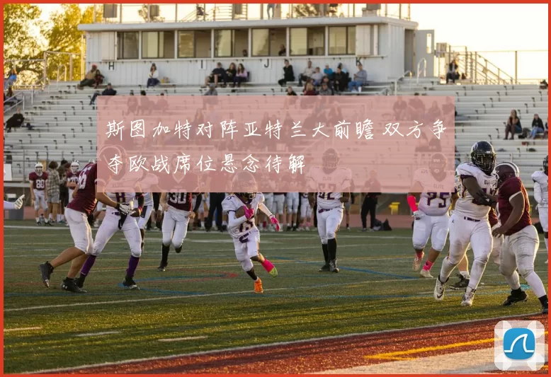 斯图加特对阵亚特兰大前瞻 双方争夺欧战席位悬念待解