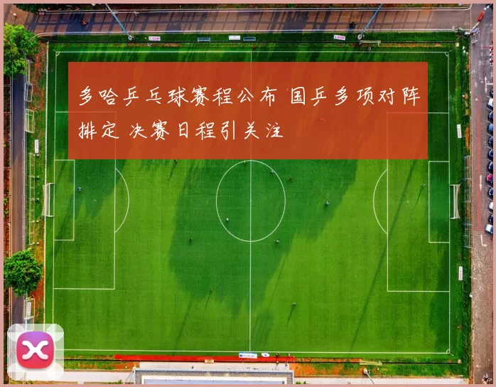 多哈乒乓球赛程公布 国乒多项对阵排定 决赛日程引关注