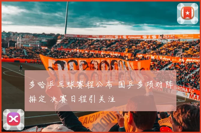 多哈乒乓球赛程公布 国乒多项对阵排定 决赛日程引关注