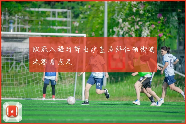 欧冠八强对阵出炉皇马拜仁领衔淘汰赛看点足