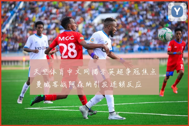 天空体育中文网揭示英超争冠焦点 曼城客战阿森纳引发连锁反应