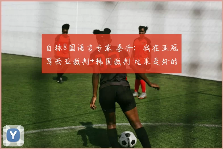 自称8国语言专家 秦升：我在亚冠骂西亚裁判+韩国裁判 结果是好的