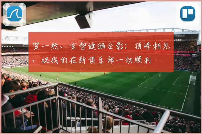 贺一然、玄智健晒合影：顶峰相见，祝我们在新俱乐部一切顺利