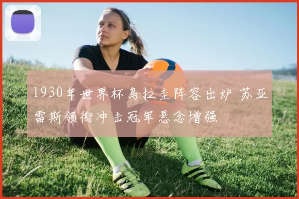 1930年世界杯乌拉圭阵容出炉 苏亚雷斯领衔冲击冠军悬念增强